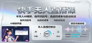 快手无人直播课:半无人AI嘴替,自然流起号,选品控成本与后台玩法-庄子聊项目