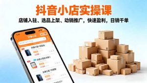 2025抖音小店实操课,店铺入驻、选品上架、动销推广,快速盈利,日销千单-庄子聊项目