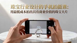 珠宝行业设计的手机拍摄课:用最低成本拍出具有商业价值的珠宝大片!-庄子聊项目