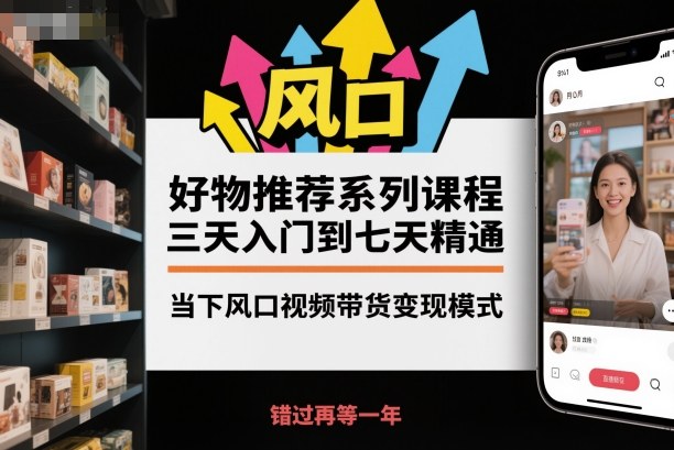 好物推荐系列课程，三天入门到七天精通，当下风口视频带货变现模式-庄子聊项目