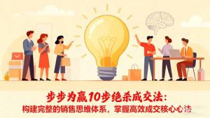 步步为赢10步绝杀成交法：构建完整的销售思维体系，掌握高效成交核心心法-庄子聊项目