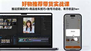 好物推荐带货实战课：搬运剪辑防判+商品挂车技巧+账号冷启动，单月收益5w+-庄子聊项目