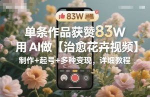 单条作品获赞83W，用AI做【治愈花卉视频】，制作+起号+多种变现，详细教程-庄子聊项目