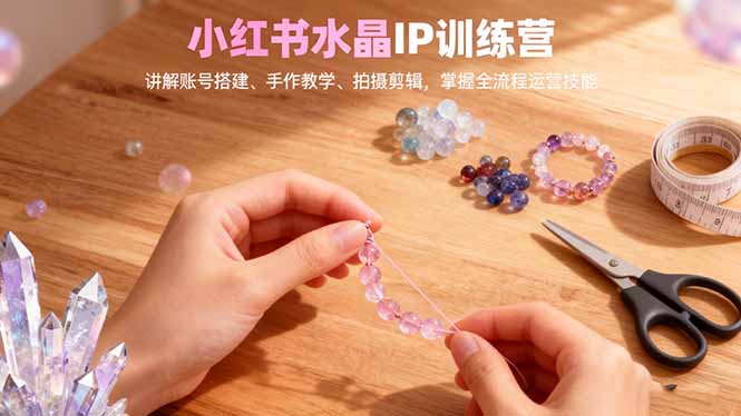 小红书水晶IP训练营，讲解账号搭建、手作教学、拍摄剪辑，全流程运营技能-庄子聊项目