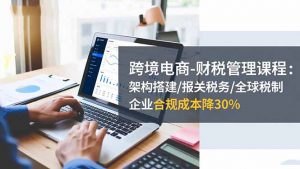 跨境电商-财税管理课程:架构搭建/报关税务/全球税制,企业合规成本降30%-庄子聊项目