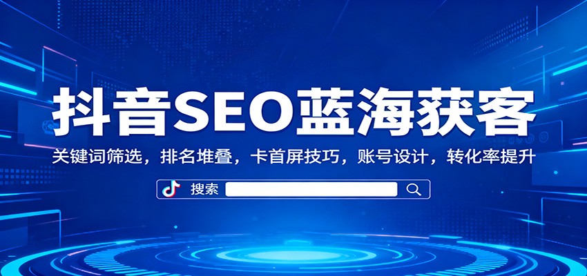 抖音SEO蓝海获客:关键词筛选,排名堆叠,卡首屏技巧,账号设计,转化率提升-庄子聊项目