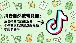 抖音自然流带货课:适合抖音电商创业者,个体商家及想通过短视频变现的新手-庄子聊项目