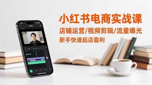 小红书电商实战课：店铺运营/视频剪辑/流量曝光，新手快速起店盈利-庄子聊项目