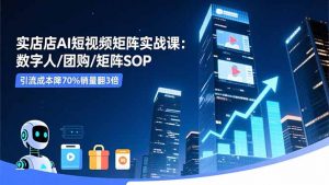 实体店AI短视频矩阵实战课：数字人/团购/矩阵SOP，引流成本降70%销量翻3倍-庄子聊项目
