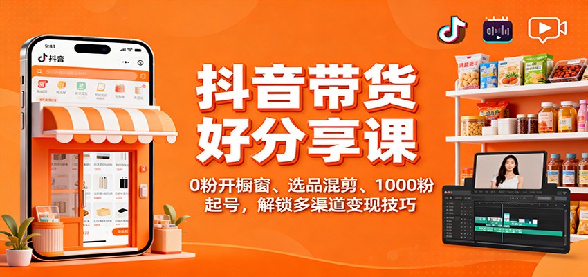 抖音带货好物分享课：0粉开橱窗、选品混剪、1000粉起号，解锁多渠道变现技巧-庄子聊项目