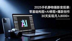 2025手机 静物摄影变现课：零基础构图+AI修图+爆款创作，30天实现月入8…-庄子聊项目
