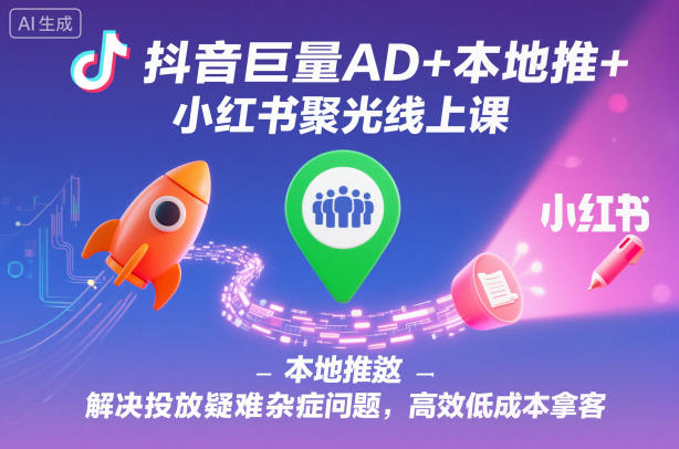 抖音巨量AD+本地推+小红书聚光线上课，解决投放疑难杂症问题，高效低成本拿客-庄子聊项目