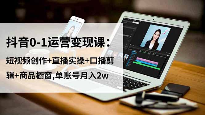 抖音0-1运营变现课：短视频创作+直播实操+口播剪辑+商品橱窗,单账号月入2w-庄子聊项目