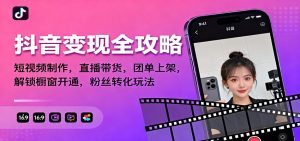 抖音变现全攻略：短视频制作，直播带货，团单上架，解锁橱窗开通，粉丝转化玩法-庄子聊项目