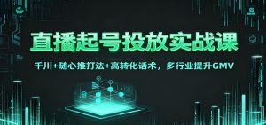 直播起号投放实战课：千川+随心推打法+高转化话术，多行业提升GMV-庄子聊项目