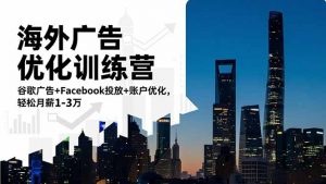 海外广告优化训练营：谷歌广告+Facebook投放+账户优化，轻松月薪1-3万-庄子聊项目
