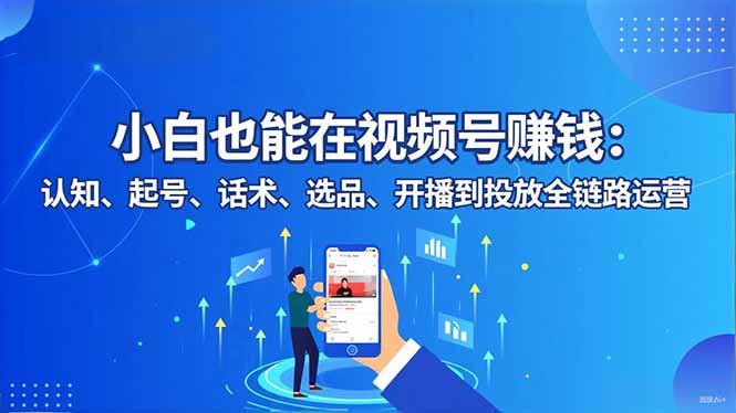 小白也能在视频号赚钱：认知、起号、话术、选品、开播到投放全链路运营-庄子聊项目