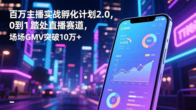 百万主播实战孵化计划2.0，0到1踏入直播赛道，场均GMV突破10万+-庄子聊项目