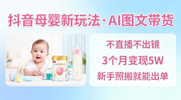 抖音母婴赛道新玩法，AI图文带货，不用直播，3个月变现5W，新手照搬就能出单-庄子聊项目