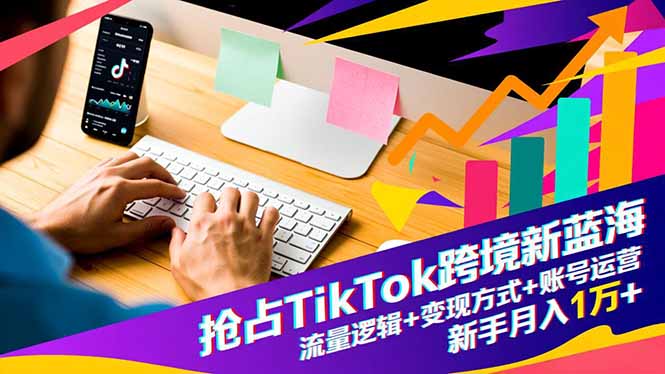 抢占TikTok跨境新蓝海：流量逻辑+变现方式+账号运营，新手月入1万+-庄子聊项目