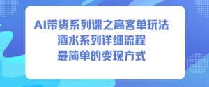 AI带货系列课之高客单玩法，酒水系列，详细流程，最简单的变现方式-庄子聊项目