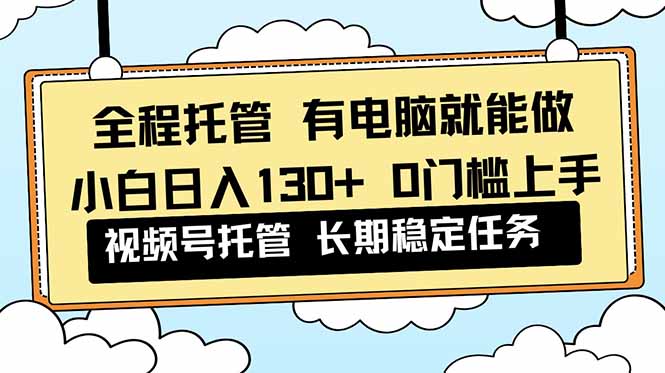 全程托管 解放双手，小白日入130+，视频号 0门槛上手实操-庄子聊项目