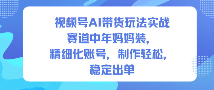 视频号AI带货玩法实战，赛道中年妈妈装，精细化账号，制作轻松，稳定出单-庄子聊项目