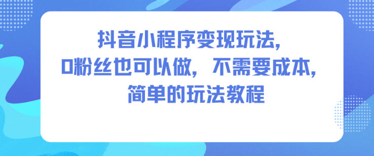 抖音小程序变现玩法，0粉丝也可以做，不需要成本，简单的玩法教程-庄子聊项目