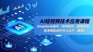 AI短视频技术应用课程，DeepSeek操作、特效制作、图像处理，技术赋能创作月入过万(更新-庄子聊项目