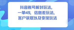抖音账号解封玩法，一单49，信息差玩法，客户获取以及变现玩法-庄子聊项目