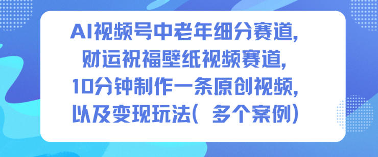 AI视频号中老年细分赛道，财运祝福壁纸视频赛道，10分钟制作一条原创视频，以及变现玩法-庄子聊项目