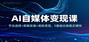 AI自媒体变现课：平台选择+剪映实操+低粉变现，0基础也能稳定赚钱-庄子聊项目