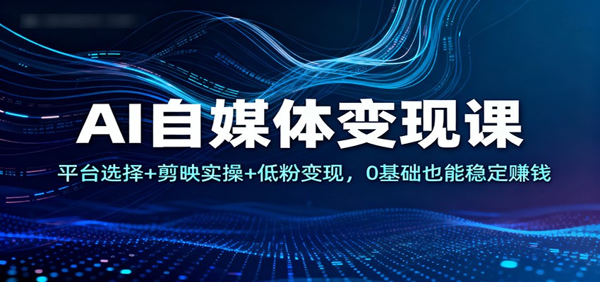 AI自媒体变现课：平台选择+剪映实操+低粉变现，0基础也能稳定赚钱-庄子聊项目