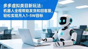 多多虚拟类目新玩法：机器人全程帮助发货和回客服，轻松实现月入1-5W目标-庄子聊项目
