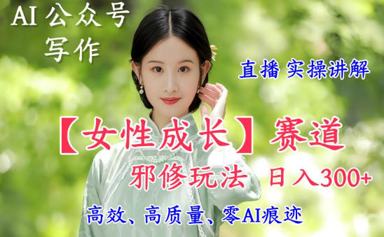 AI写作【女性成长】赛道内容邪修玩法，日入5张+，直播落地实操讲解-庄子聊项目