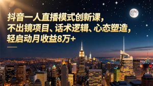 抖音一人直播模式创新课，不出镜项目、话术逻辑、心态塑造，轻启动月收益8万+-庄子聊项目