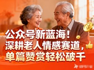 公众号新蓝海！深耕老人情感赛道，单篇赞赏轻松破1k-庄子聊项目