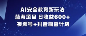 AI安全教育新玩法，蓝海项目，日收益6张+，视频号+抖音橱窗计划-庄子聊项目