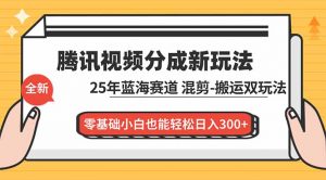 腾讯视频分成计划最新教程：25年蓝海赛道，混剪、搬运双玩法，零基础小白也能轻松日入300+-庄子聊项目