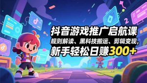 抖音游戏推广启航课，规则解读、黑科技搬运、剪辑变现，新手轻松日赚300+-庄子聊项目