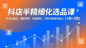 抖店半精细化选品课，多源头截流、爆款预判、快速铺货，无脑铺货起店【1期+2期】-庄子聊项目