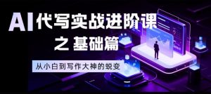 AI代写实战进阶课之基础篇，从小白到写作大神的蜕变【揭秘】-庄子聊项目