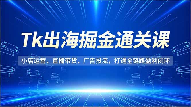 Tk出海掘金通关课，小店运营、直播带货、广告投流，打通全链路盈利闭环-庄子聊项目