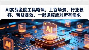 AI实战全能工具箱课，上百场景、行业获客、带货提效，一部课程应对所有需求-庄子聊项目