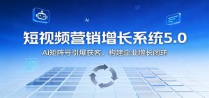 短视频营销增长系统5.0：AI 矩阵号引爆获客，构建企业增长闭环-庄子聊项目