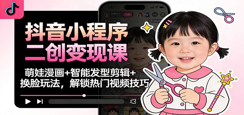 抖音小程序二创变现课：萌娃漫画+智能发型剪辑+换脸玩法，解锁热门视频技巧-庄子聊项目