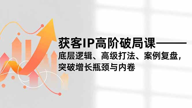 获客IP高阶破局课，底层逻辑、高级打法、案例复盘，突破增长瓶颈与内卷-庄子聊项目