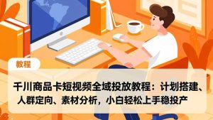 千川商品卡短视频全域投放教程：计划搭建、人群定向、素材分析，小白轻松上手稳投产-庄子聊项目