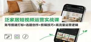 泛家居短视频运营实战课：账号搭建打标+选题创作+剪辑技巧+高流量运营逻辑-庄子聊项目