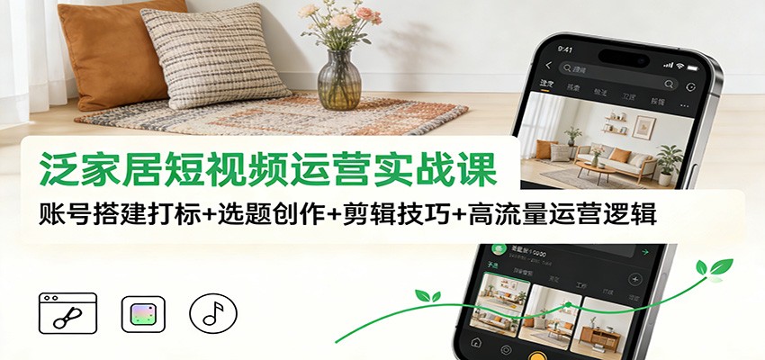 泛家居短视频运营实战课：账号搭建打标+选题创作+剪辑技巧+高流量运营逻辑-庄子聊项目